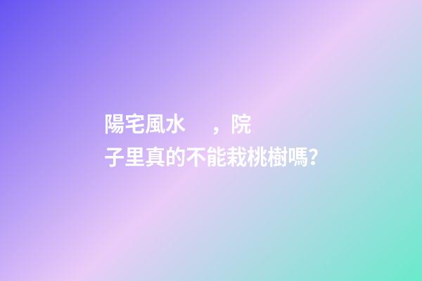 陽宅風水，院子里真的不能栽桃樹嗎？